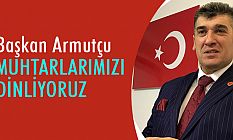 Başkan Armutçu: Muhtarlarımızı Dinliyoruz