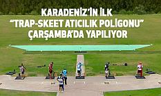 KARADENİZ’İN İLK “TRAP-SKEET ATICILIK POLİGONU” ÇARŞAMBA’DA YAPILIYOR